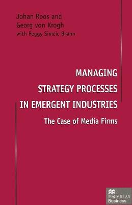 Managing Strategy Processes in Emergent Industries: The Case of Media Firms - Johan Roos,Georg von Krogh - cover