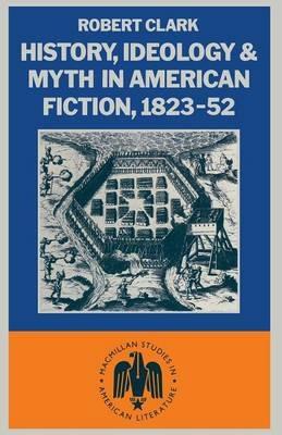 History, Ideology and Myth in American Fiction, 1823–52 - Robert Clarke - cover