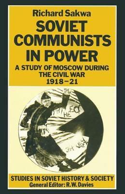 Soviet Communists in Power: A Study of Moscow during the Civil War, 1918–21 - R. Sakwa - cover