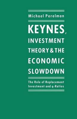 Keynes, Investment Theory and the Economic Slowdown: The Role of Replacement Investment and q-Ratios - Michael Perelman - cover