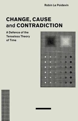 Change, Cause and Contradiction: A Defence of the Tenseless Theory of Time - Robin Le - cover