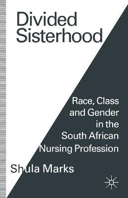 Divided Sisterhood: Race, Class and Gender in the South African Nursing Profession - Shula Marks - cover