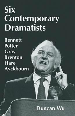 Six Contemporary Dramatists: Bennett, Potter, Gray, Brenton, Hare, Ayckbourn - Duncan Wu - cover