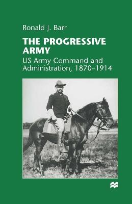 The Progressive Army: US Army Command and Administration, 1870–1914 - Ronald J. Barr - cover