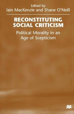 Reconstituting Social Criticism: Political Morality in an Age of Scepticism - Shane O'Neill,Iain MacKenzie - cover