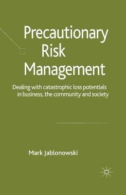 Precautionary Risk Management: Dealing with Catastrophic Loss Potentials in Business, The Community and Society - M. Jablonowski - cover