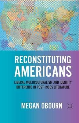 Reconstituting Americans: Liberal Multiculturalism and Identity Difference in Post-1960s Literature - M. Obourn - cover