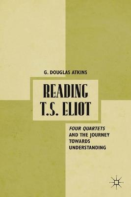 Reading T.S. Eliot: Four Quartets and the Journey towards Understanding - G. Atkins - cover
