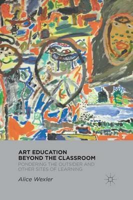 Art Education Beyond the Classroom: Pondering the Outsider and Other Sites of Learning - A. Wexler - cover