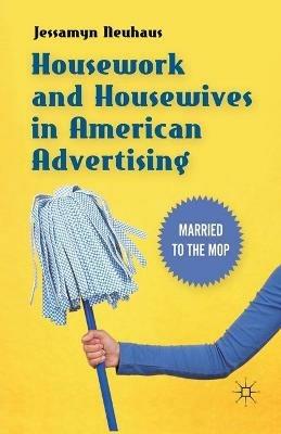 Housework and Housewives in American Advertising: Married to the Mop - Jessamyn Neuhaus - cover