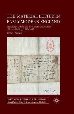 The Material Letter in Early Modern England: Manuscript Letters and the Culture and Practices of Letter-Writing, 1512-1635 - J. Daybell - cover