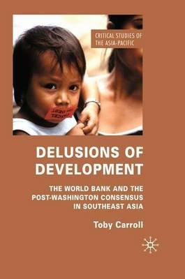 Delusions of Development: The World Bank and the Post-Washington Consensus in Southeast Asia - T. Carroll - cover