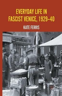Everyday Life in Fascist Venice, 1929-40 - K. Ferris - cover