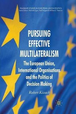 Pursuing Effective Multilateralism: The European Union, International Organisations and the Politics of Decision Making - R. Kissack - cover