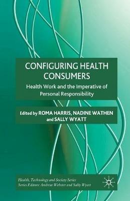 Configuring Health Consumers: Health Work and the Imperative of Personal Responsibility - cover