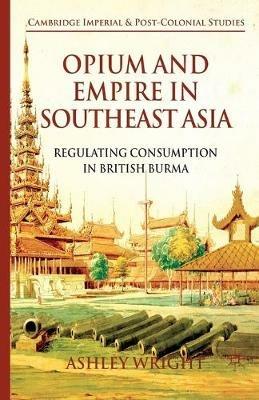 Opium and Empire in Southeast Asia: Regulating Consumption in British Burma - A. Wright - cover