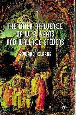 The Later Affluence of W. B. Yeats and Wallace Stevens - E. Clarke - cover