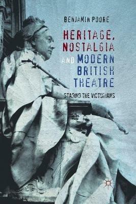 Heritage, Nostalgia and Modern British Theatre: Staging the Victorians - Benjamin Poore - cover