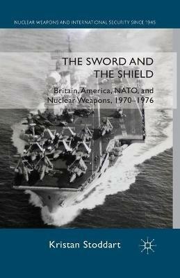 The Sword and the Shield: Britain, America, NATO and Nuclear Weapons, 1970-1976 - Kristan Stoddart - cover