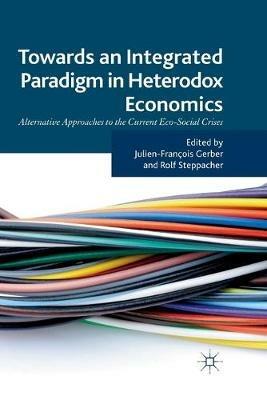 Towards an Integrated Paradigm in Heterodox Economics: Alternative Approaches to the Current Eco-Social Crises - cover