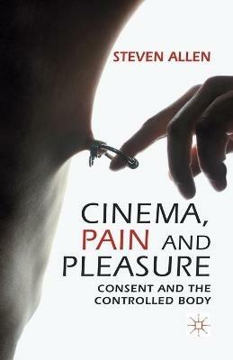 Cinema, Pain and Pleasure: Consent and the Controlled Body - Steven Allen - cover