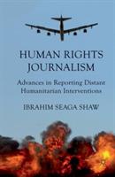 Human Rights Journalism: Advances in Reporting Distant Humanitarian Interventions - I. Shaw - cover