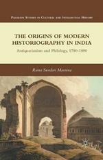 The Origins of Modern Historiography in India: Antiquarianism and Philology, 1780-1880