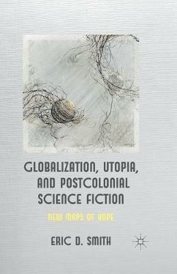 Globalization, Utopia and Postcolonial Science Fiction: New Maps of Hope - E. Smith - cover