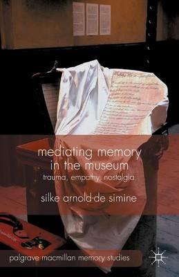 Mediating Memory in the Museum: Trauma, Empathy, Nostalgia - S. Arnold-de-Simine - cover