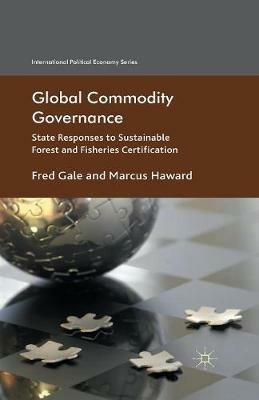 Global Commodity Governance: State Responses to Sustainable Forest and Fisheries Certification - F. Gale,Marcus Haward - cover