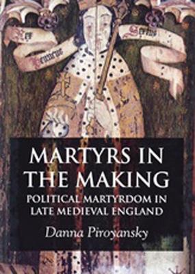 Martyrs in the Making: Political Martyrdom in Late Medieval England - D. Piroyansky - cover