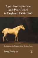 Agrarian Capitalism and Poor Relief in England, 1500-1860: Rethinking the Origins of the Welfare State - Larry Patriquin - cover