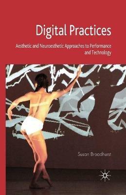 Digital Practices: Aesthetic and Neuroesthetic Approaches to Performance and Technology - S. Broadhurst - cover