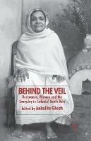 Behind the Veil: Resistance, Women and the Everyday in Colonial South Asia - Anindita Ghosh - cover
