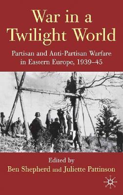 War in a Twilight World: Partisan and Anti-Partisan Warfare in Eastern Europe, 1939-45 - cover