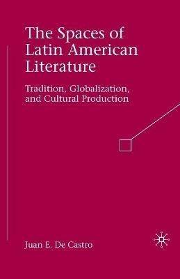 The Spaces of Latin American Literature: Tradition, Globalization, and Cultural Production - Juan E. De Castro - cover
