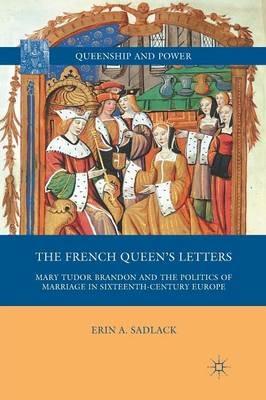 The French Queen’s Letters: Mary Tudor Brandon and the Politics of Marriage in Sixteenth-Century Europe - E. Sadlack - cover
