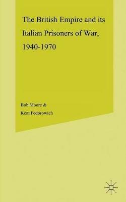 The British Empire and its Italian Prisoners of War, 1940–1947 - B. Moore,K. Fedorowich - cover