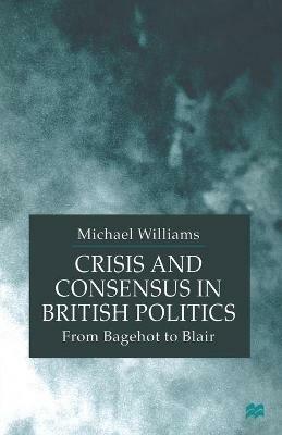Crisis and Consensus in British Politics: From Bagehot to Blair - M. Williams - cover