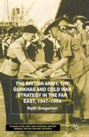 The British Army, the Gurkhas and Cold War Strategy in the Far East, 1947–1954 - Raffi Gregorian - cover