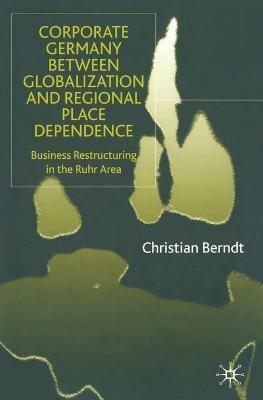 Corporate Germany Between Globalization and Regional Place Dependence: Business Restructuring in the Ruhr Area - C. Berndt - cover