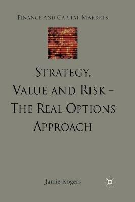 Strategy, Value and Risk - The Real Options Approach: Reconciling Innovation, Strategy and Value Management - J. Rogers - cover