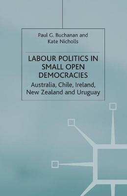 Labour Politics in Small Open Democracies: Australia, Chile, Ireland, New Zealand and Uruguay - P. Buchanan,K. Nicholls - cover