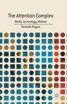 The Attention Complex: Media, Archeology, Method - K. Rogers - cover