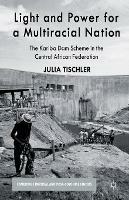Light and Power for a Multiracial Nation: The Kariba Dam Scheme in the Central African Federation - J. Tischler - cover
