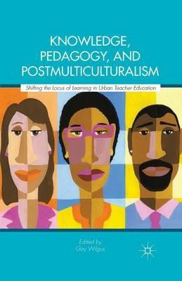 Knowledge, Pedagogy, and Postmulticulturalism: Shifting the Locus of Learning in Urban Teacher Education - Gay Wilgus - cover