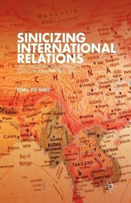 Sinicizing International Relations: Self, Civilization, and Intellectual Politics in Subaltern East Asia - C. Shih - cover