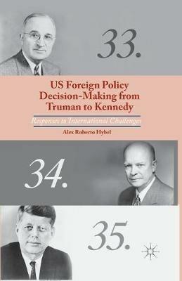 US Foreign Policy Decision-Making from Truman to Kennedy: Responses to International Challenges - A. Hybel - cover