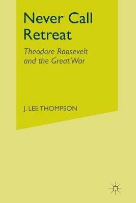 Never Call Retreat: Theodore Roosevelt and the Great War - J. Thompson - cover