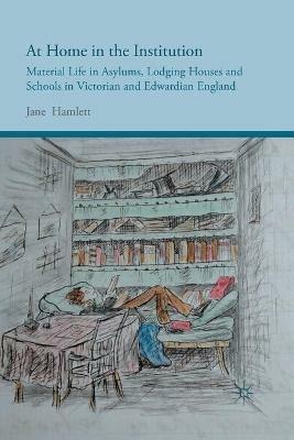 At Home in the Institution: Material Life in Asylums, Lodging Houses and Schools in Victorian and Edwardian England - J. Hamlett - cover